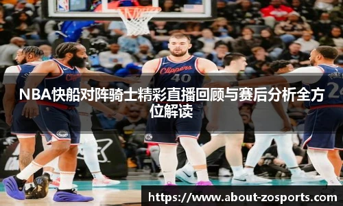 NBA快船对阵骑士精彩直播回顾与赛后分析全方位解读