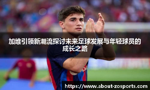 加维引领新潮流探讨未来足球发展与年轻球员的成长之路
