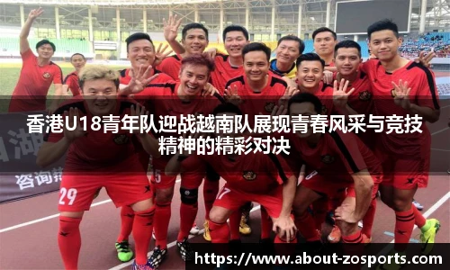 香港U18青年队迎战越南队展现青春风采与竞技精神的精彩对决